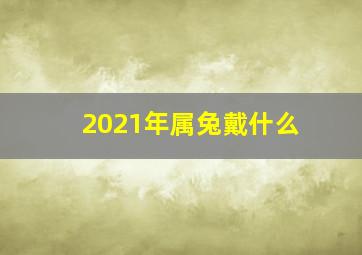 2021年属兔戴什么