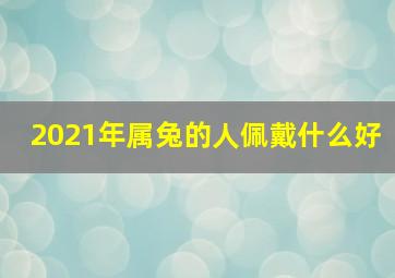 2021年属兔的人佩戴什么好