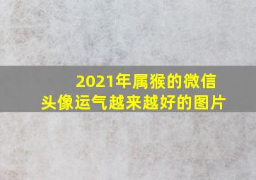 2021年属猴的微信头像运气越来越好的图片