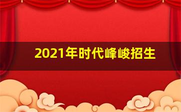 2021年时代峰峻招生