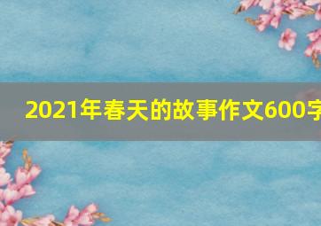 2021年春天的故事作文600字