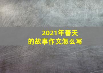 2021年春天的故事作文怎么写