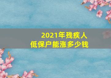 2021年残疾人低保户能涨多少钱