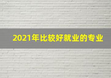 2021年比较好就业的专业