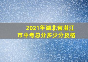 2021年湖北省潜江市中考总分多少分及格