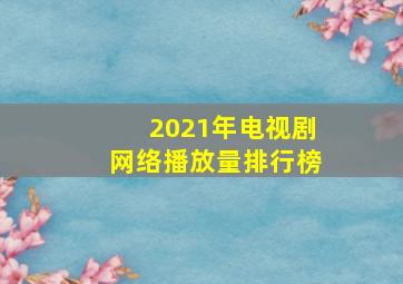 2021年电视剧网络播放量排行榜