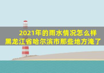 2021年的雨水情况怎么样黑龙江省哈尔滨市那些地方淹了