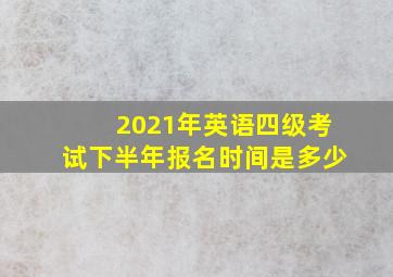 2021年英语四级考试下半年报名时间是多少