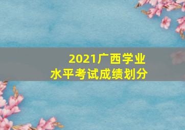 2021广西学业水平考试成绩划分