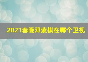 2021春晚邓紫棋在哪个卫视