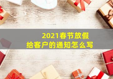 2021春节放假给客户的通知怎么写