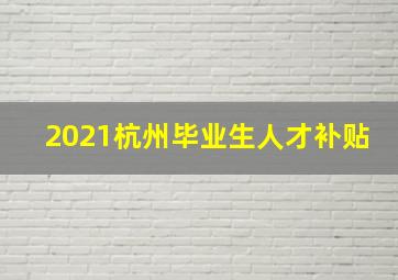 2021杭州毕业生人才补贴