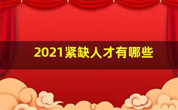 2021紧缺人才有哪些