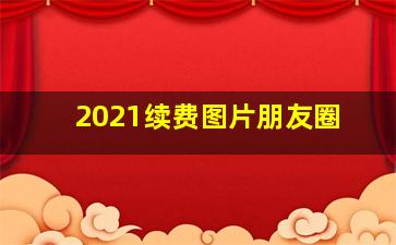 2021续费图片朋友圈