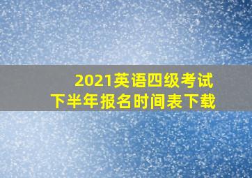 2021英语四级考试下半年报名时间表下载