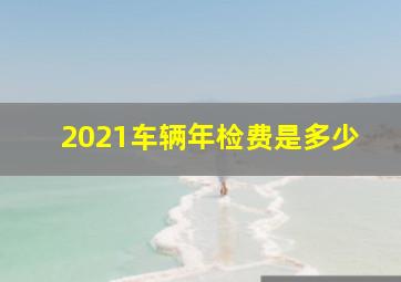 2021车辆年检费是多少