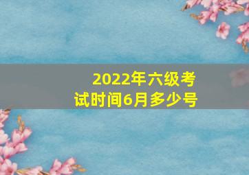 2022年六级考试时间6月多少号