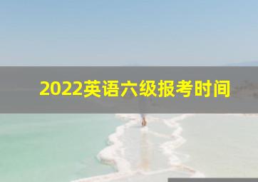 2022英语六级报考时间