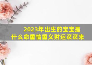 2023年出生的宝宝是什么命重情重义财运滚滚来