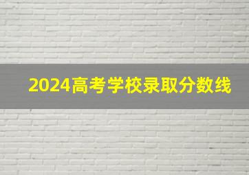 2024高考学校录取分数线