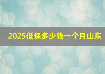 2025低保多少钱一个月山东