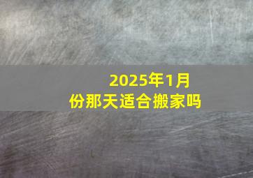 2025年1月份那天适合搬家吗