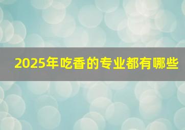 2025年吃香的专业都有哪些