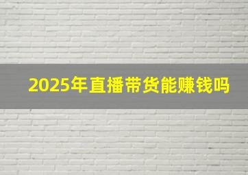 2025年直播带货能赚钱吗