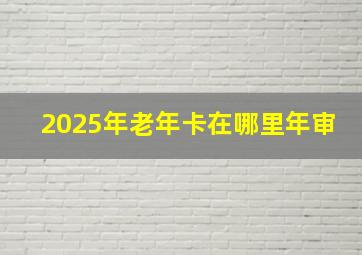 2025年老年卡在哪里年审