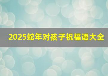 2025蛇年对孩子祝福语大全