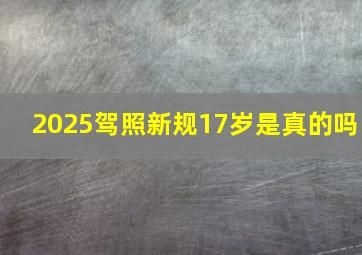 2025驾照新规17岁是真的吗