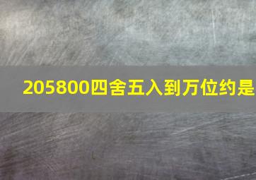 205800四舍五入到万位约是