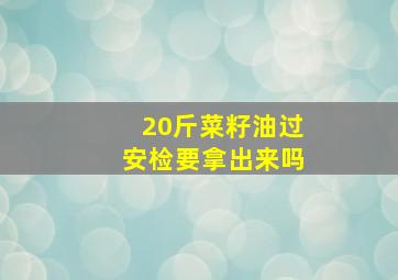 20斤菜籽油过安检要拿出来吗