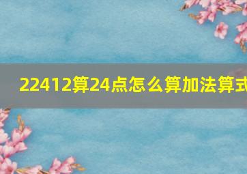 22412算24点怎么算加法算式