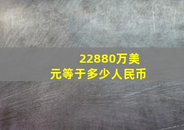 22880万美元等于多少人民币