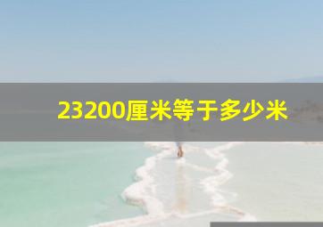 23200厘米等于多少米