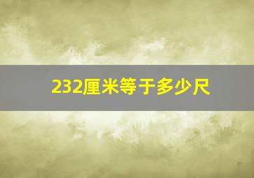 232厘米等于多少尺