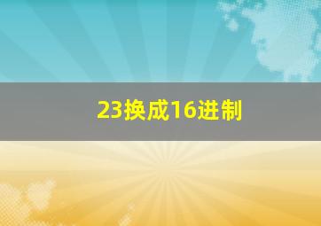 23换成16进制