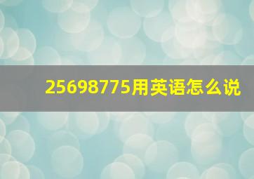 25698775用英语怎么说