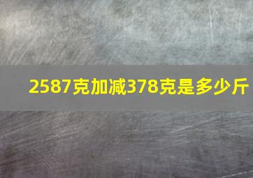 2587克加减378克是多少斤