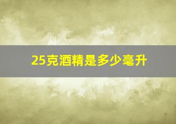 25克酒精是多少毫升