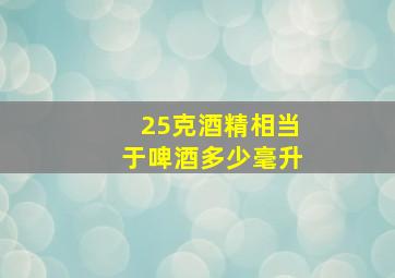 25克酒精相当于啤酒多少毫升