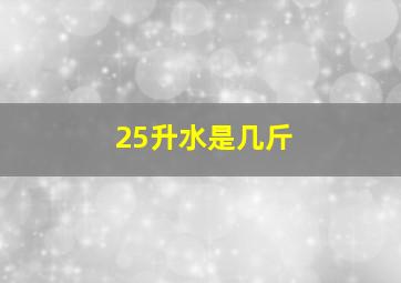 25升水是几斤