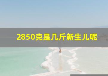 2850克是几斤新生儿呢