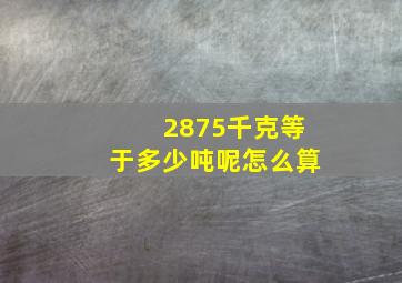 2875千克等于多少吨呢怎么算