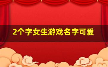 2个字女生游戏名字可爱