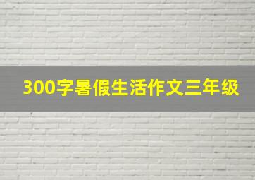 300字暑假生活作文三年级