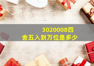 3020008四舍五入到万位是多少