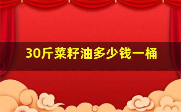 30斤菜籽油多少钱一桶