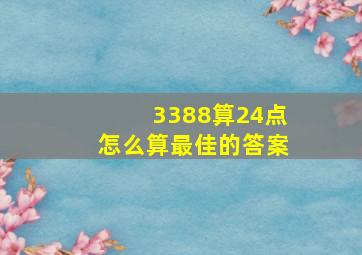 3388算24点怎么算最佳的答案